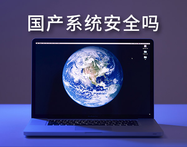 國產系統安全嗎？盤點最靠譜的國產電腦操作系統